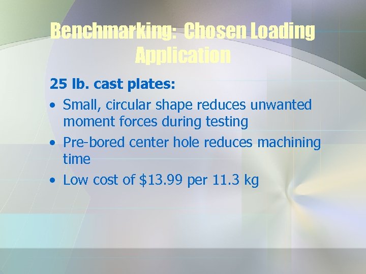 Benchmarking: Chosen Loading Application 25 lb. cast plates: • Small, circular shape reduces unwanted