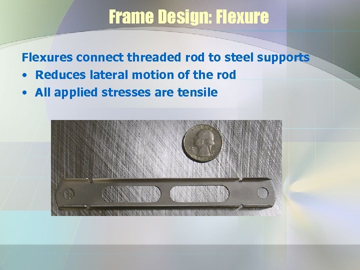 Frame Design: Flexures connect threaded rod to steel supports • Reduces lateral motion of