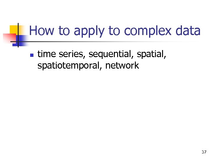 How to apply to complex data n time series, sequential, spatiotemporal, network 37 