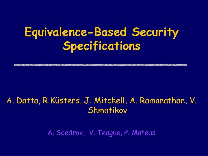 Equivalence-Based Security Specifications A. Datta, R Küsters, J. Mitchell, A. Ramanathan, V. Shmatikov A.