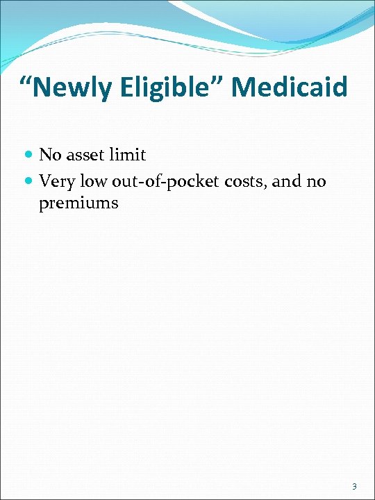 “Newly Eligible” Medicaid No asset limit Very low out-of-pocket costs, and no premiums 3