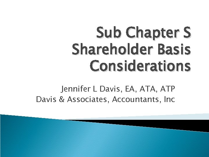 Sub Chapter S Shareholder Basis Considerations Jennifer L Davis, EA, ATP Davis & Associates,