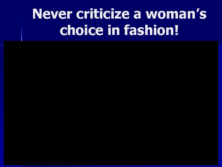 Never criticize a woman’s choice in fashion! 