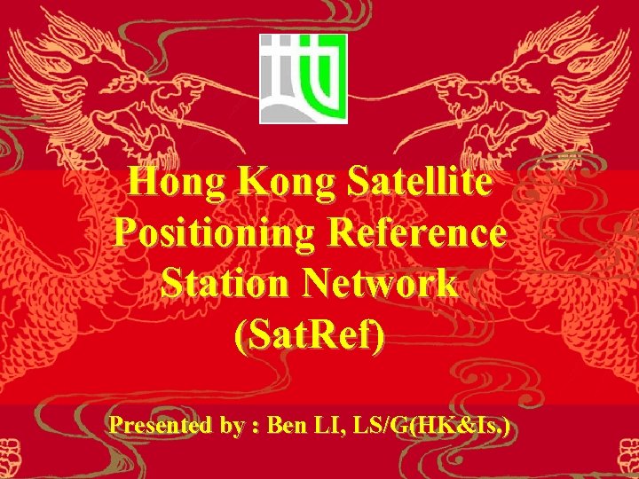 Hong Kong Satellite Positioning Reference Station Network (Sat. Ref) Presented by : Ben LI,