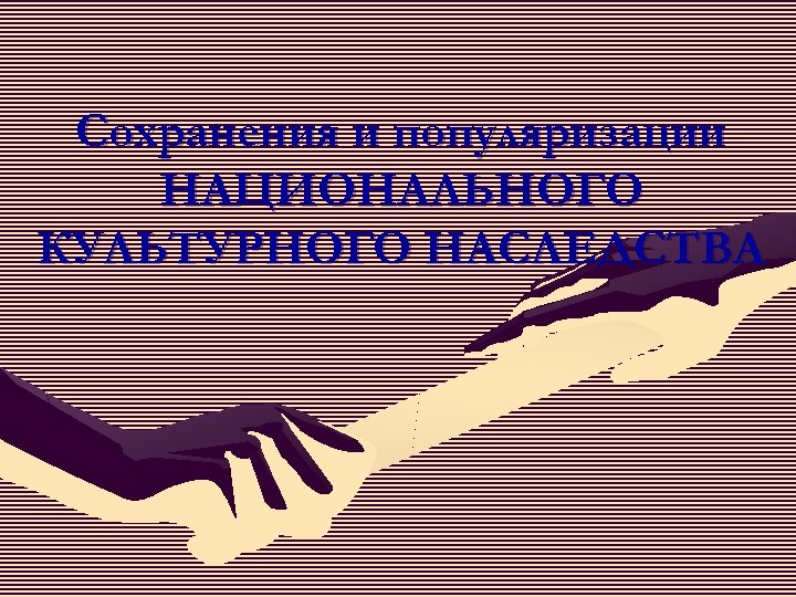 Сохранения и популяризации НАЦИОНАЛЬНОГО КУЛЬТУРНОГО НАСЛЕДСТВА 