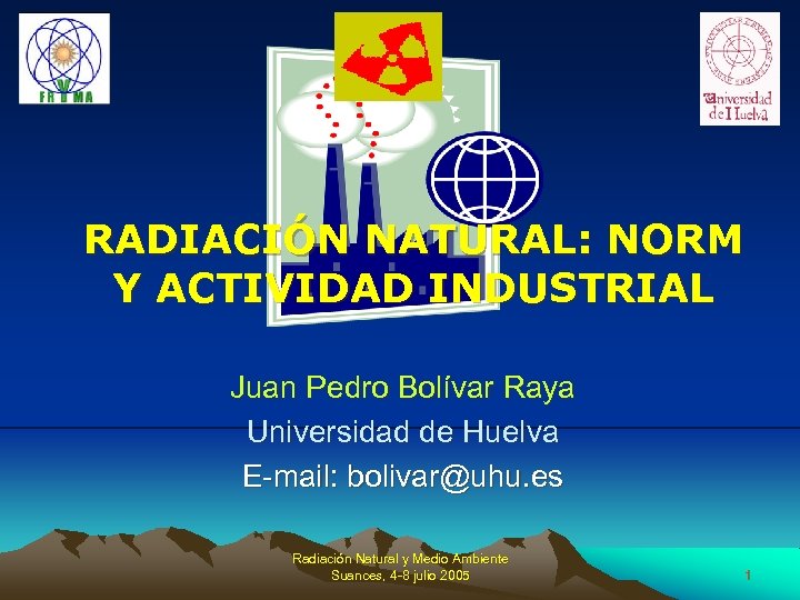 RADIACIÓN NATURAL: NORM Y ACTIVIDAD INDUSTRIAL Juan Pedro Bolívar Raya Universidad de Huelva E-mail: