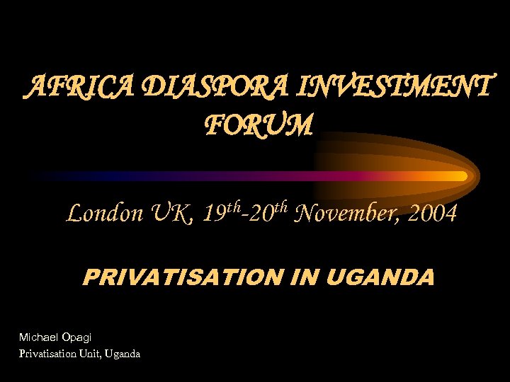 AFRICA DIASPORA INVESTMENT FORUM London UK, 19 th-20 th November, 2004 PRIVATISATION IN UGANDA