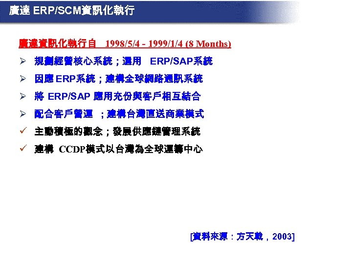 廣達 ERP/SCM資訊化執行 廣達資訊化執行自 1998/5/4 - 1999/1/4 (8 Months) Ø 規劃經營核心系統；選用 ERP/SAP系統 Ø 因應 ERP系統；建構全球網路通訊系統