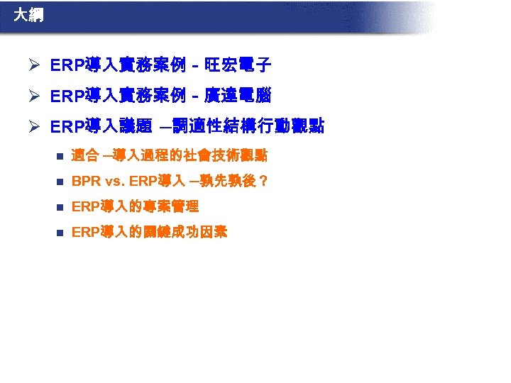 大綱 Ø ERP導入實務案例－旺宏電子 Ø ERP導入實務案例－廣達電腦 Ø ERP導入議題 ─調適性結構行動觀點 n 適合 ─導入過程的社會技術觀點 n BPR vs.