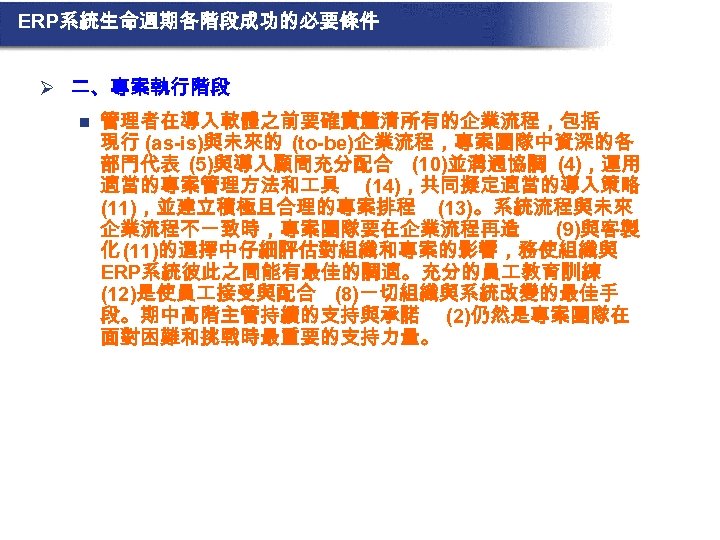 ERP系統生命週期各階段成功的必要條件 Ø 二、專案執行階段 n 管理者在導入軟體之前要確實釐清所有的企業流程，包括 現行 (as-is)與未來的 (to-be)企業流程，專案團隊中資深的各 部門代表 (5)與導入顧問充分配合 (10)並溝通協調 (4)，運用 適當的專案管理方法和 具