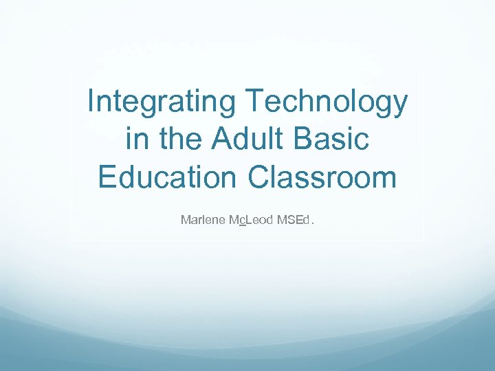 Integrating Technology in the Adult Basic Education Classroom Marlene Mc. Leod MSEd. 