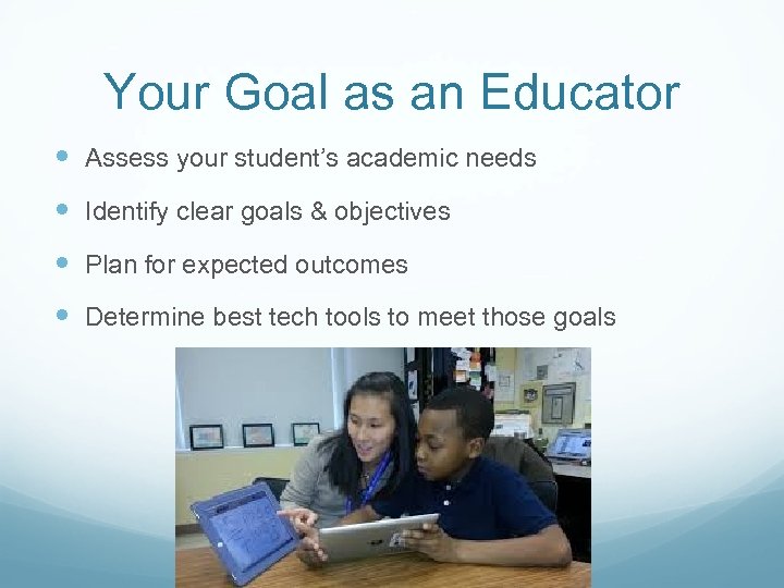 Your Goal as an Educator Assess your student’s academic needs Identify clear goals &