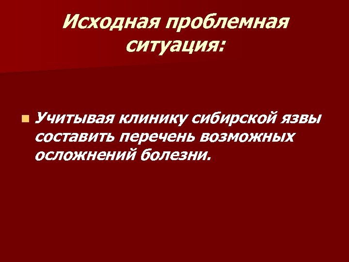 Исходная проблемная ситуация: n Учитывая клинику сибирской язвы составить перечень возможных осложнений болезни. 