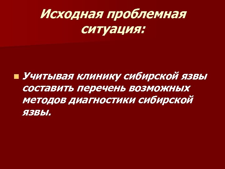 Исходная проблемная ситуация: n Учитывая клинику сибирской язвы составить перечень возможных методов диагностики сибирской