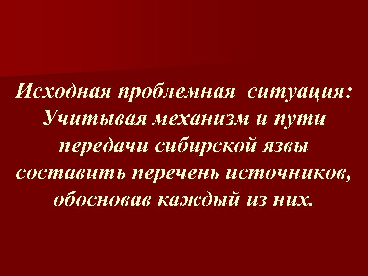 Исходная проблемная ситуация: Учитывая механизм и пути передачи сибирской язвы составить перечень источников, обосновав