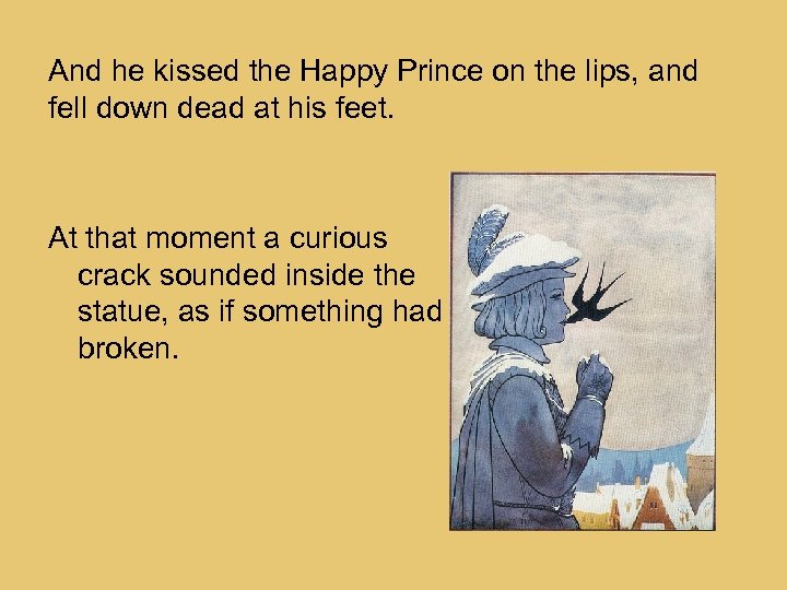 And he kissed the Happy Prince on the lips, and fell down dead at