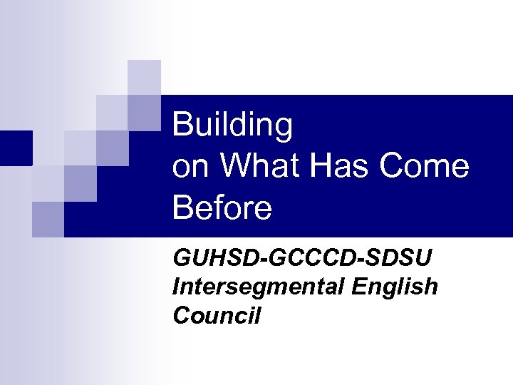 Building on What Has Come Before GUHSD-GCCCD-SDSU Intersegmental English Council 