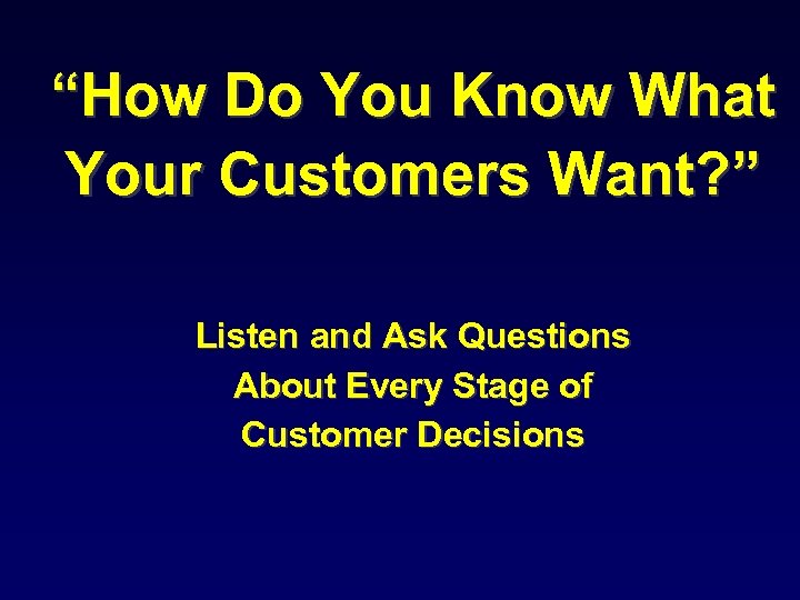 “How Do You Know What Your Customers Want? ” Listen and Ask Questions About