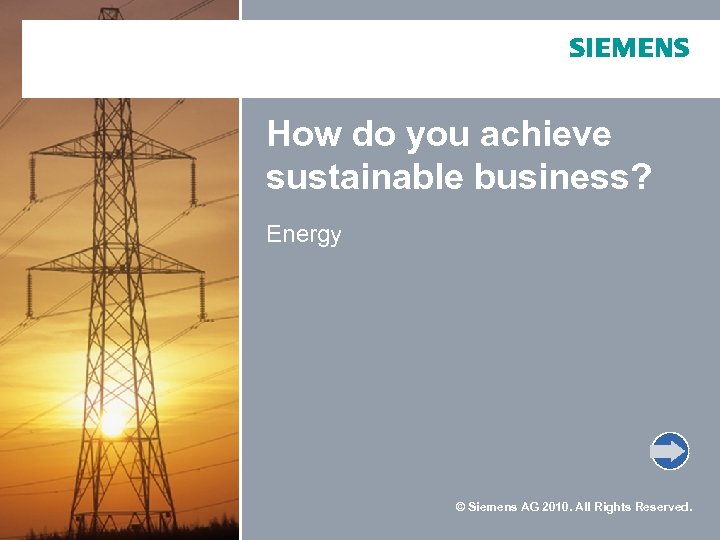 How do you achieve sustainable business? Energy © Siemens AG 2010. All Rights Reserved.