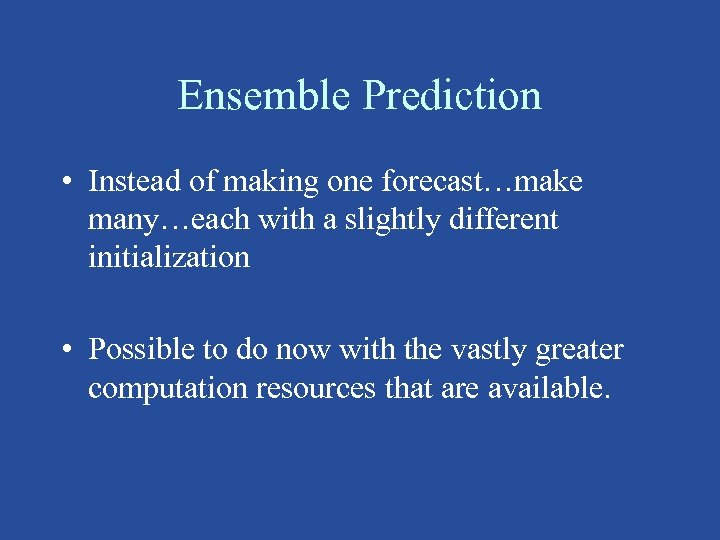 Ensemble Prediction • Instead of making one forecast…make many…each with a slightly different initialization
