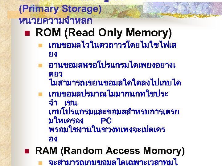 อปกรณบนทกขอมลปฐมภม (Primary Storage) หนวยความจำหลก n ROM (Read Only Memory) n n เกบขอมลไวในตวถาวรโดยไมใชไฟเล ยง อานขอมลหรอโปรแกรมไดเพยงอยางเ