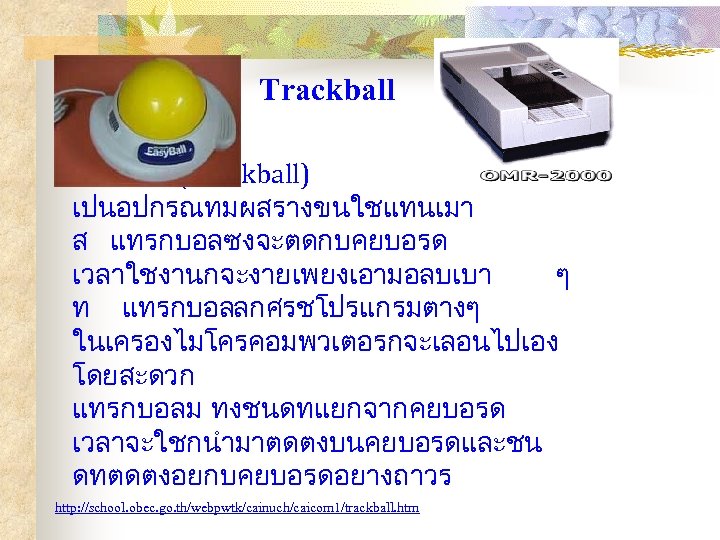 Trackball แทรกบอล (Trackball) เปนอปกรณทมผสรางขนใชแทนเมา ส แทรกบอลซงจะตดกบคยบอรด เวลาใชงานกจะงายเพยงเอามอลบเบา ๆ ท แทรกบอล ลกศรชโปรแกรมตางๆ ในเครองไมโครคอมพวเตอรกจะเลอนไปเอง โดยสะดวก แทรกบอลม