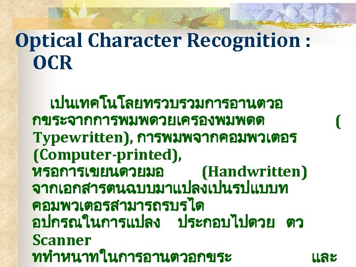 Optical Character Recognition : OCR เปนเทคโนโลยทรวบรวมการอานตวอ กขระจากการพมพดวยเครองพมพดด ( Typewritten), การพมพจากคอมพวเตอร (Computer-printed), หรอการเขยนดวยมอ (Handwritten) จากเอกสารตนฉบบมาแปลงเปนรปแบบท