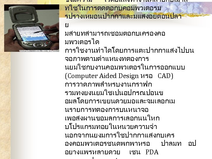 ซงมความ ไวตอแสงทำงานคลายกบเมาส ทใชในการตดตอกบคอมพวเตอรม รปรางเหมอนปากกาและมแสงอยตอนปลา ย มสายทสามารถเชอมตอกบเครองคอ มพวเตอรได การใชงานทำไดโดยการแตะปากกาแสงไปบน จอภาพตามตำแหนงทตองการ นยมใชกบงานคอมพวเตอรในการออกแบบ (Computer Aided Design หรอ