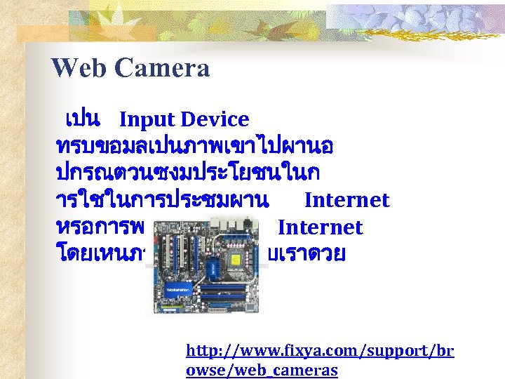 Web Camera เปน Input Device ทรบขอมลเปนภาพเขาไปผานอ ปกรณตวนซงมประโยชนในก ารใชในการประชมผาน Internet หรอการพดคยผาน Internet โดยเหนภาพผสนทนากบเราดวย http: //www.