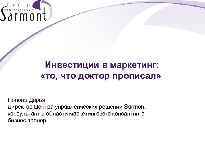 Инвестиции в маркетинг: «то, что доктор прописал» Попова Дарья Директор Центра управленческих решений Sarmont