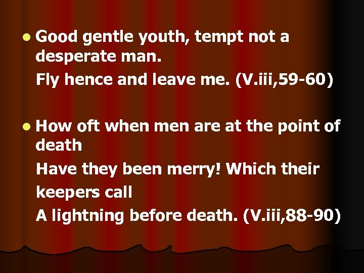 l Good gentle youth, tempt not a desperate man. Fly hence and leave me.