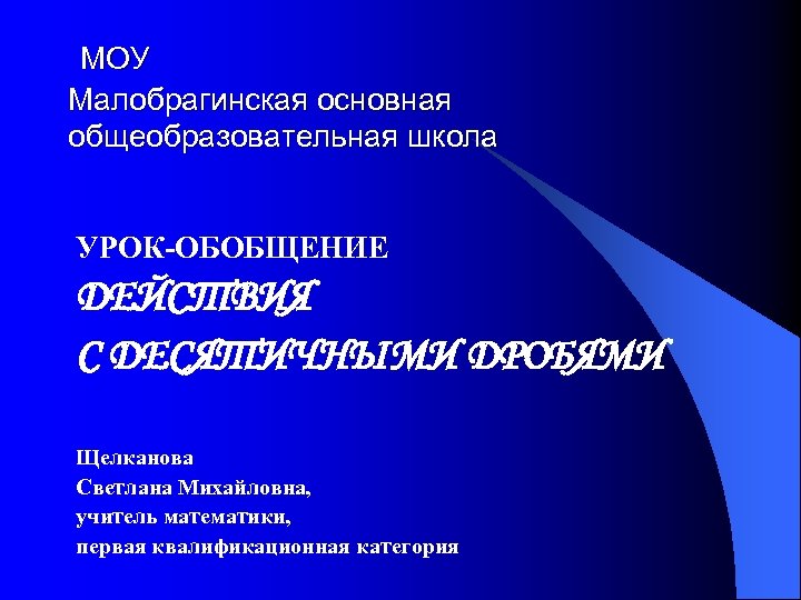 МОУ Малобрагинская основная общеобразовательная школа УРОК-ОБОБЩЕНИЕ ДЕЙСТВИЯ С ДЕСЯТИЧНЫМИ ДРОБЯМИ Щелканова Светлана Михайловна, учитель