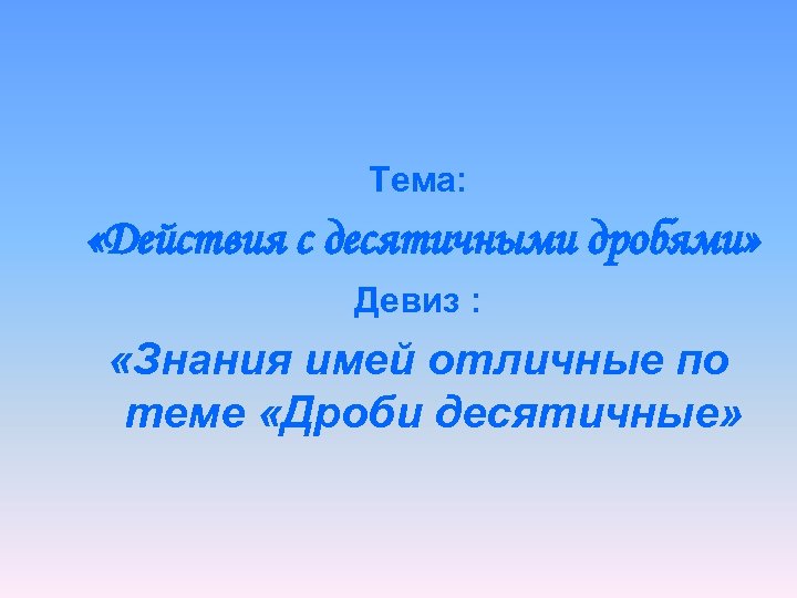 Тема: «Действия с десятичными дробями» Девиз : «Знания имей отличные по теме «Дроби десятичные»