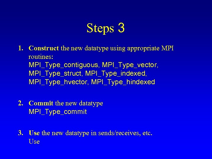 Steps 3 1. Construct the new datatype using appropriate MPI routines: MPI_Type_contiguous, MPI_Type_vector, MPI_Type_struct,