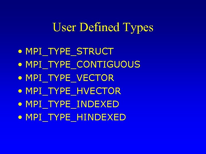 User Defined Types • MPI_TYPE_STRUCT • MPI_TYPE_CONTIGUOUS • MPI_TYPE_VECTOR • MPI_TYPE_HVECTOR • MPI_TYPE_INDEXED •