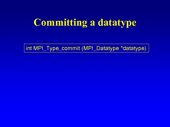 Committing a datatype int MPI_Type_commit (MPI_Datatype *datatype) 