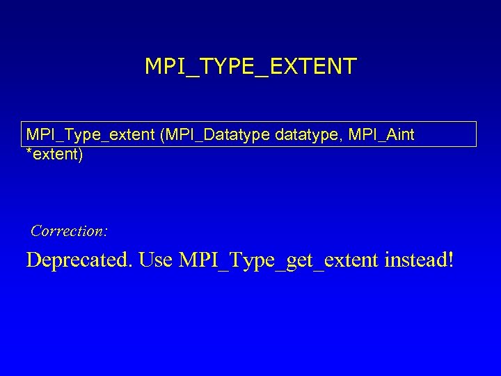 MPI_TYPE_EXTENT MPI_Type_extent (MPI_Datatype datatype, MPI_Aint *extent) Correction: Deprecated. Use MPI_Type_get_extent instead! 