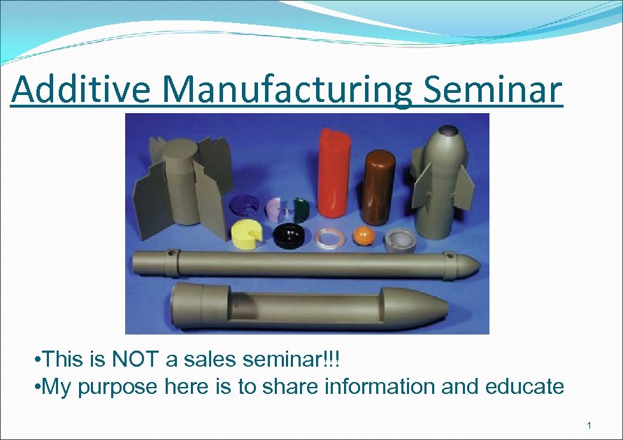 Additive Manufacturing Seminar • This is NOT a sales seminar!!! • My purpose here