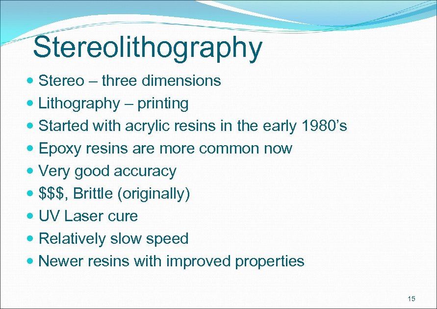 Stereolithography Stereo – three dimensions Lithography – printing Started with acrylic resins in the