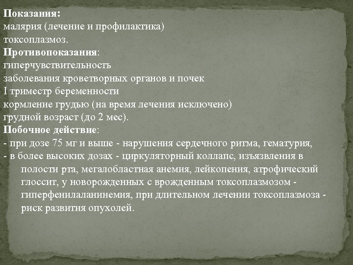 Показания: малярия (лечение и профилактика) токсоплазмоз. Противопоказания: гиперчувствительность заболевания кроветворных органов и почек I