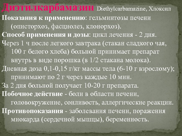 Диэтилкарбамазин Diethylcarbamazine, Хлоксил Показания к применению: гельминтозы печени (описторхоз, фасциолез, клонорхоз). Способ применения и