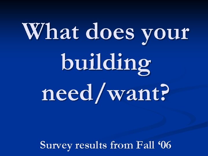 What does your building need/want? Survey results from Fall ‘ 06 