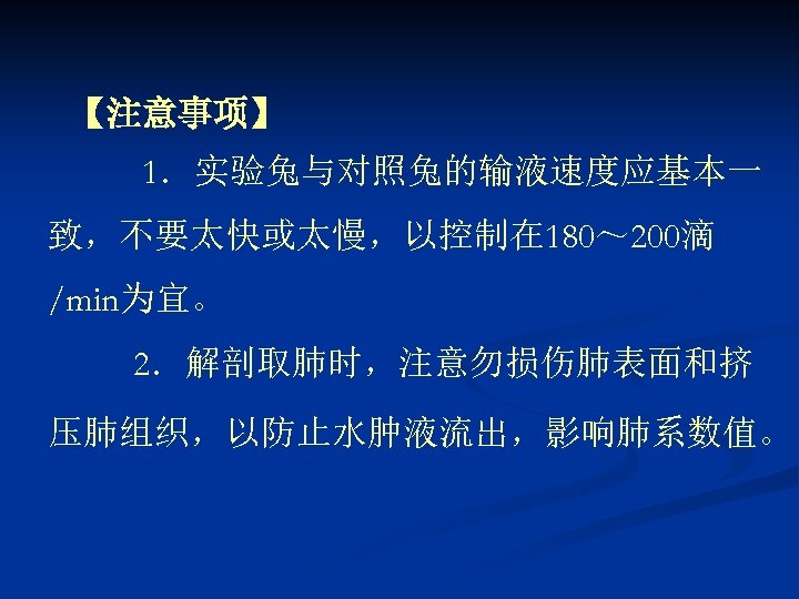 【注意事项】 1．实验兔与对照兔的输液速度应基本一 致，不要太快或太慢，以控制在 180～ 200滴 /min为宜。 2．解剖取肺时，注意勿损伤肺表面和挤 压肺组织，以防止水肿液流出，影响肺系数值。 