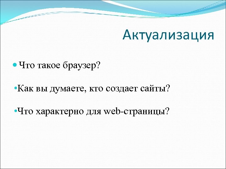 Актуализация Что такое браузер? • Как вы думаете, кто создает сайты? • Что характерно