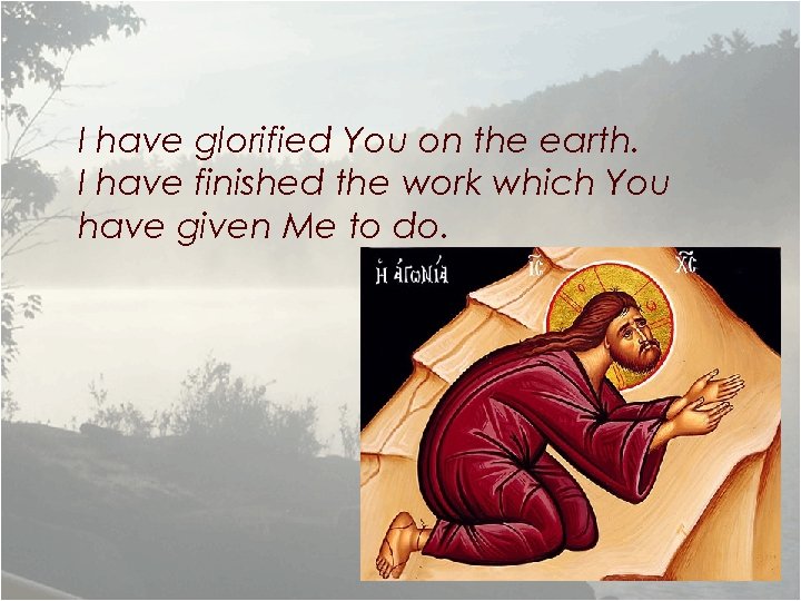 I have glorified You on the earth. I have finished the work which You