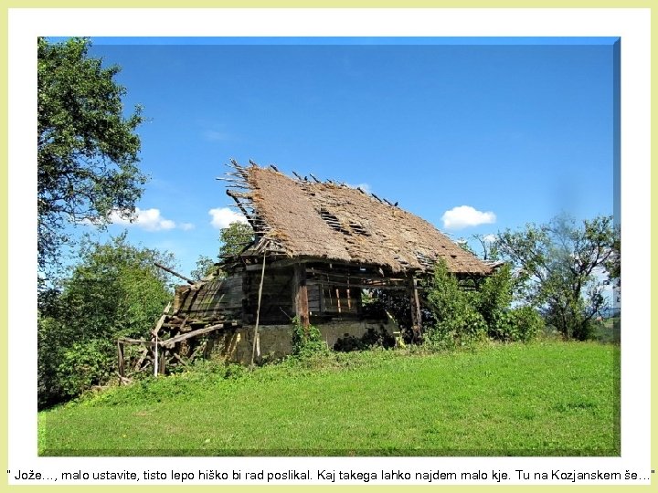 “ Jože…, malo ustavite, tisto lepo hiško bi rad poslikal. Kaj takega lahko najdem