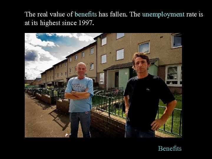The real value of benefits has fallen. The unemployment rate is at its highest