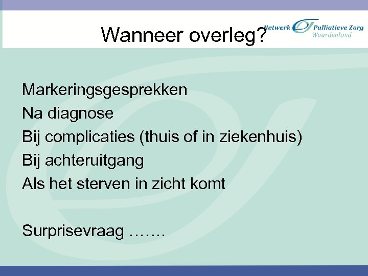 Wanneer overleg? Markeringsgesprekken Na diagnose Bij complicaties (thuis of in ziekenhuis) Bij achteruitgang Als