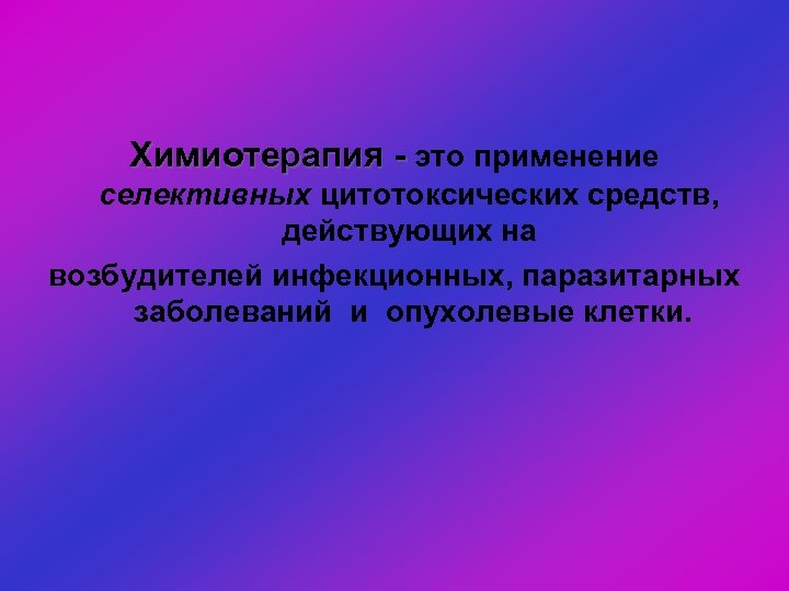 Химиотерапия - это применение селективных цитотоксических средств, действующих на возбудителей инфекционных, паразитарных заболеваний и
