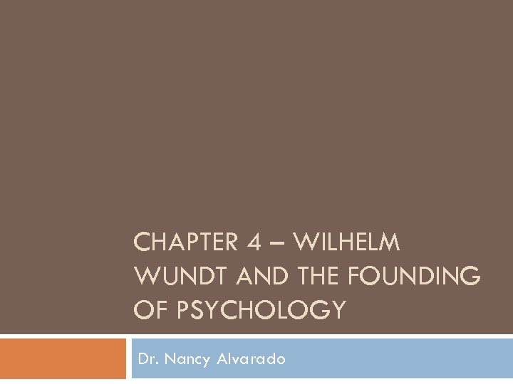 CHAPTER 4 – WILHELM WUNDT AND THE FOUNDING OF PSYCHOLOGY Dr. Nancy Alvarado 